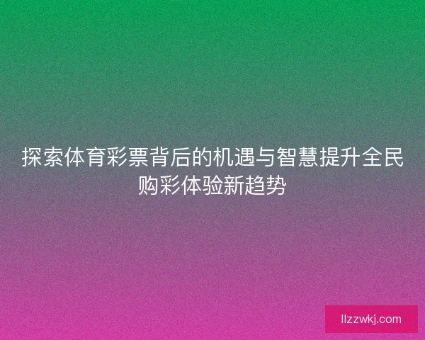探索体育彩票背后的机遇与智慧提升全民购彩体验新趋势