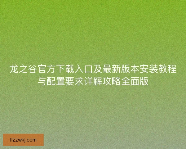 龙之谷官方下载入口及最新版本安装教程与配置要求详解攻略全面版