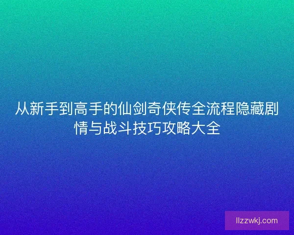 从新手到高手的仙剑奇侠传全流程隐藏剧情与战斗技巧攻略大全