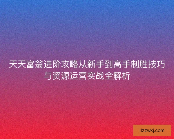 天天富翁进阶攻略从新手到高手制胜技巧与资源运营实战全解析