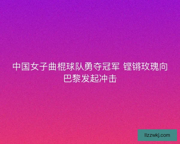 中国女子曲棍球队勇夺冠军 铿锵玫瑰向巴黎发起冲击
