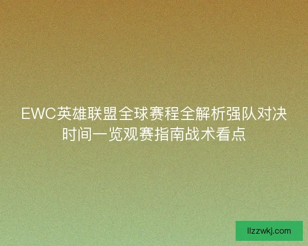EWC英雄联盟全球赛程全解析强队对决时间一览观赛指南战术看点
