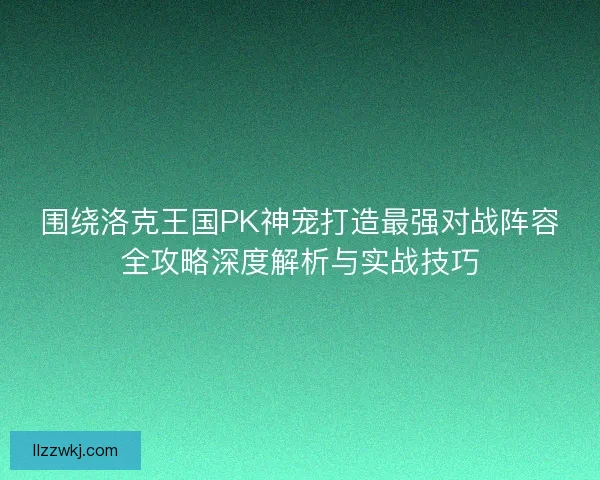 围绕洛克王国PK神宠打造最强对战阵容全攻略深度解析与实战技巧