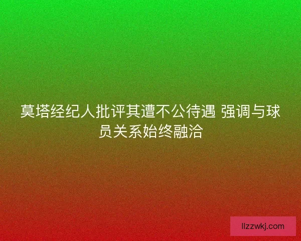 莫塔经纪人批评其遭不公待遇 强调与球员关系始终融洽