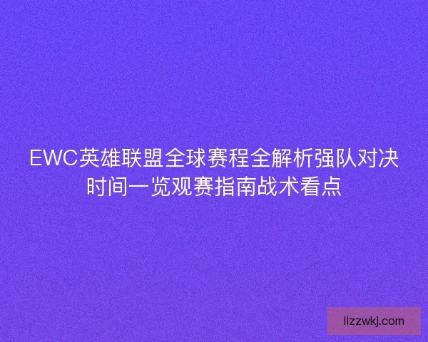 EWC英雄联盟全球赛程全解析强队对决时间一览观赛指南战术看点