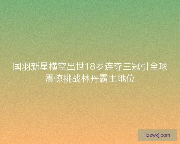 国羽新星横空出世18岁连夺三冠引全球震惊挑战林丹霸主地位