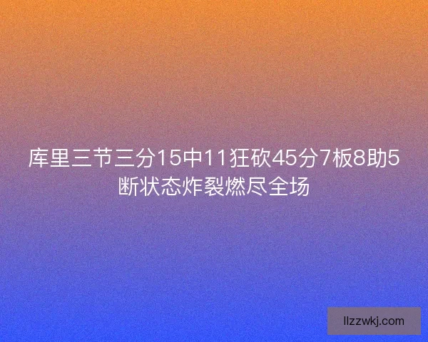 库里三节三分15中11狂砍45分7板8助5断状态炸裂燃尽全场